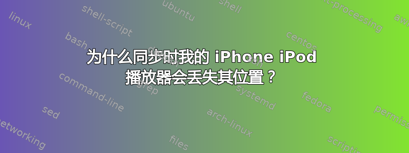 为什么同步时我的 iPhone iPod 播放器会丢失其位置？