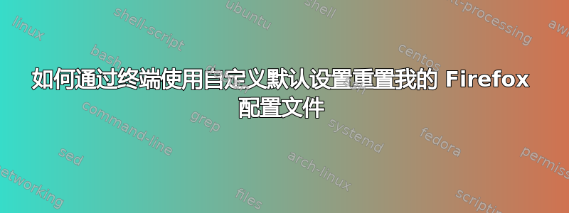 如何通过终端使用自定义默认设置重置我的 Firefox 配置文件