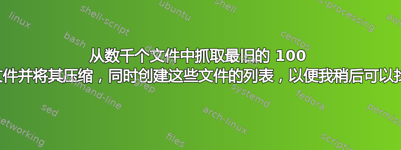 从数千个文件中抓取最旧的 100 个文件并将其压缩，同时创建这些文件的列表，以便我稍后可以找到