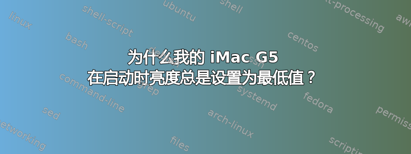 为什么我的 iMac G5 在启动时亮度总是设置为最低值？