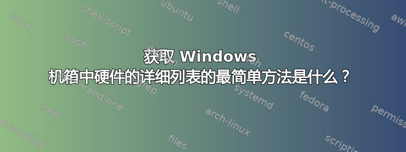 获取 Windows 机箱中硬件的详细列表的最简单方法是什么？