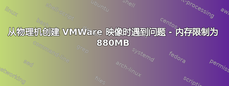 从物理机创建 VMWare 映像时遇到问题 - 内存限制为 880MB