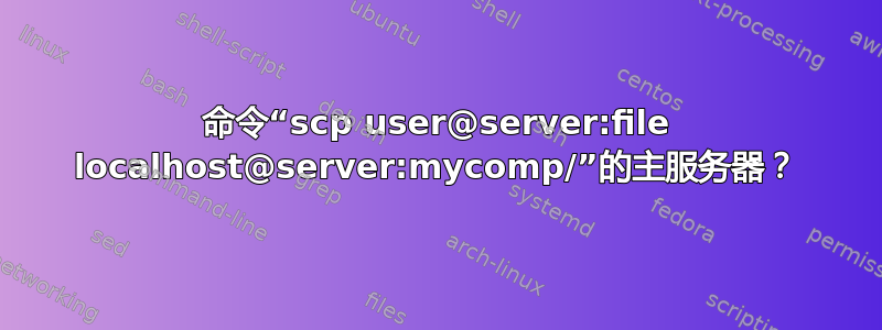 命令“scp user@server:file localhost@server:mycomp/”的主服务器？