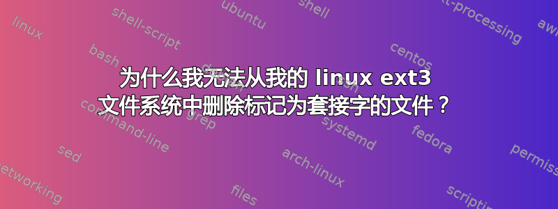 为什么我无法从我的 linux ext3 文件系统中删除标记为套接字的文件？