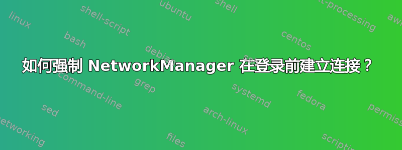 如何强制 NetworkManager 在登录前建立连接？