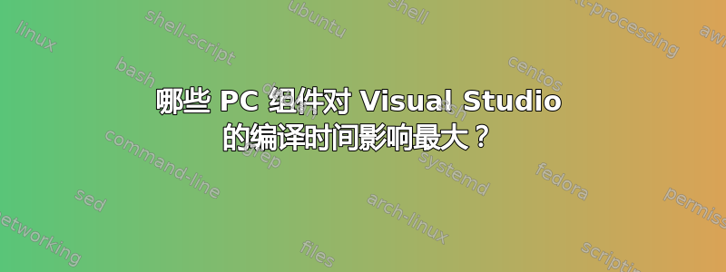 哪些 PC 组件对 Visual Studio 的编译时间影响最大​​？