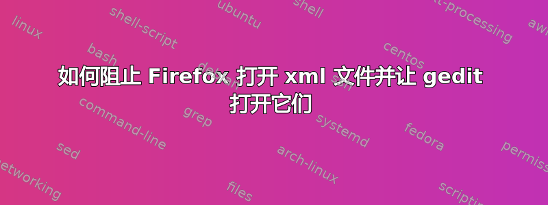 如何阻止 Firefox 打开 xml 文件并让 gedit 打开它们