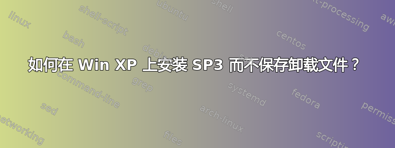 如何在 Win XP 上安装 SP3 而不保存卸载文件？