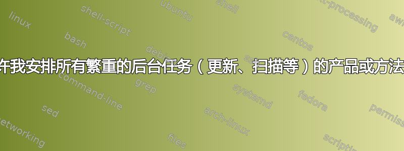 允许我安排所有繁重的后台任务（更新、扫描等）的产品或方法？