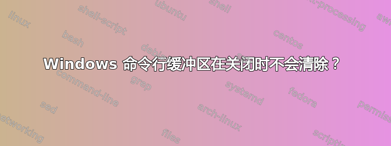 Windows 命令行缓冲区在关闭时不会清除？