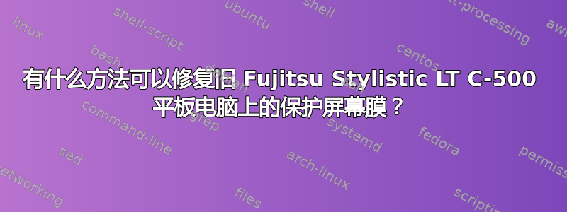 有什么方法可以修复旧 Fujitsu Stylistic LT C-500 平板电脑上的保护屏幕膜？