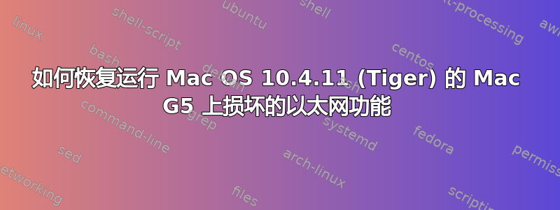 如何恢复运行 Mac OS 10.4.11 (Tiger) 的 Mac G5 上损坏的以太网功能