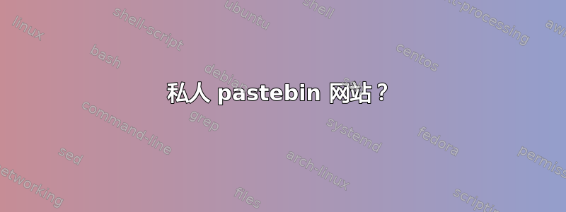 私人 pastebin 网站？