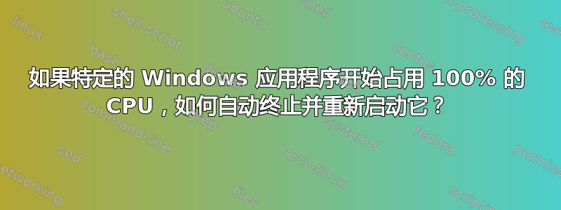 如果特定的 Windows 应用程序开始占用 100% 的 CPU，如何自动终止并重新启动它？