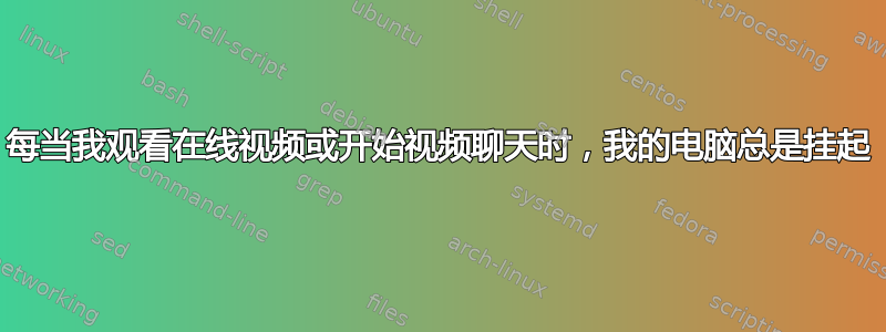 每当我观看在线视频或开始视频聊天时，我的电脑总是挂起