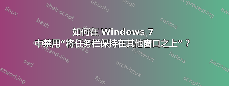 如何在 Windows 7 中禁用“将任务栏保持在其他窗口之上”？