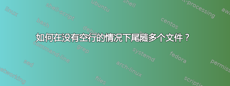 如何在没有空行的情况下尾随多个文件？