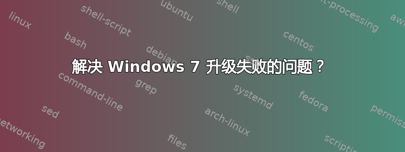 解决 Windows 7 升级失败的问题？