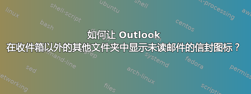 如何让 Outlook 在收件箱以外的其他文件夹中显示未读邮件的信封图标？