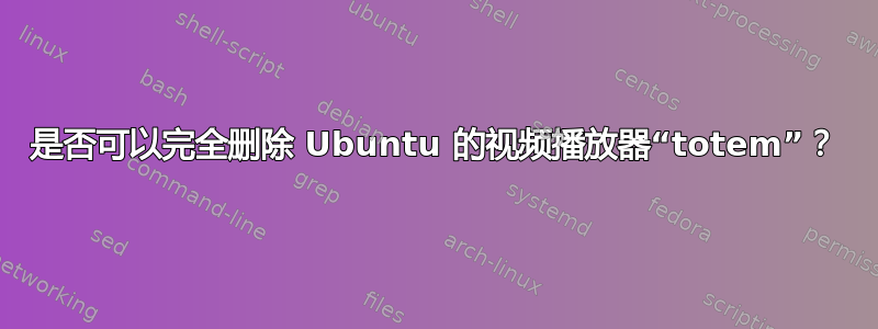 是否可以完全删除 Ubuntu 的视频播放器“totem”？