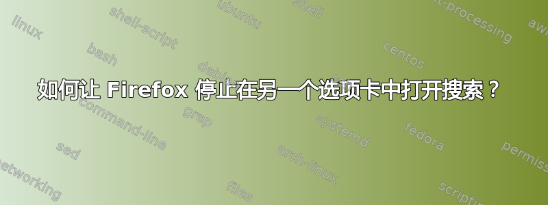 如何让 Firefox 停止在另一个选项卡中打开搜索？