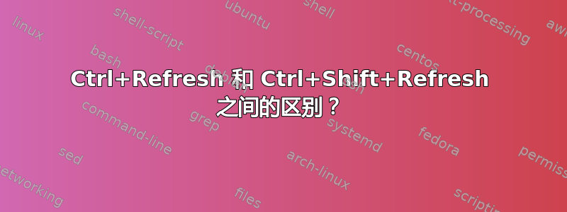 Ctrl+Refresh 和 Ctrl+Shift+Refresh 之间的区别？