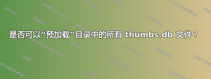 是否可以“预加载”目录中的所有 thumbs.db 文件？