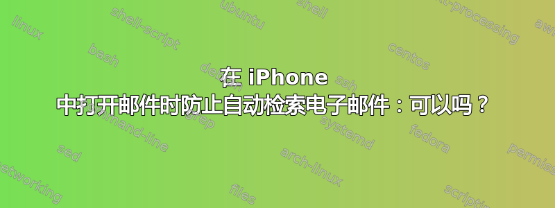 在 iPhone 中打开邮件时防止自动检索电子邮件：可以吗？