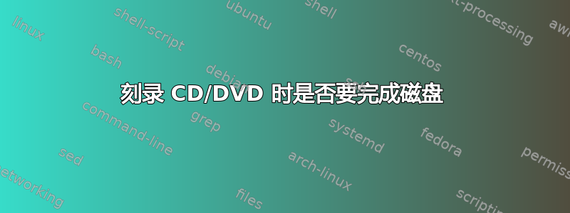 刻录 CD/DVD 时是否要完成磁盘