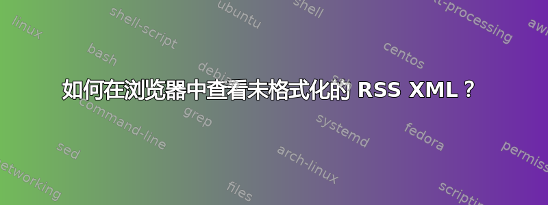 如何在浏览器中查看未格式化的 RSS XML？