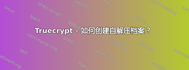 Truecrypt - 如何创建自解压档案？