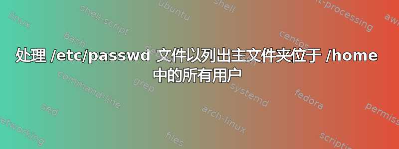 处理 /etc/passwd 文件以列出主文件夹位于 /home 中的所有用户