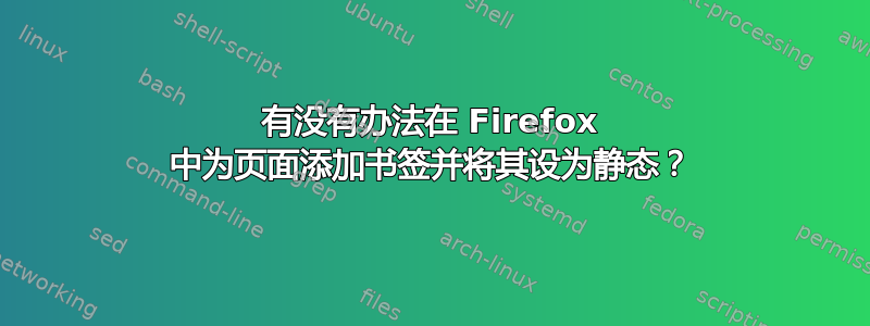 有没有办法在 Firefox 中为页面添加书签并将其设为静态？