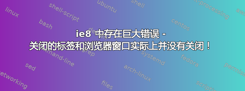 ie8 中存在巨大错误 - 关闭的标签和浏览器窗口实际上并没有关闭！