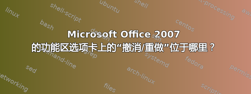 Microsoft Office 2007 的功能区选项卡上的“撤消/重做”位于哪里？