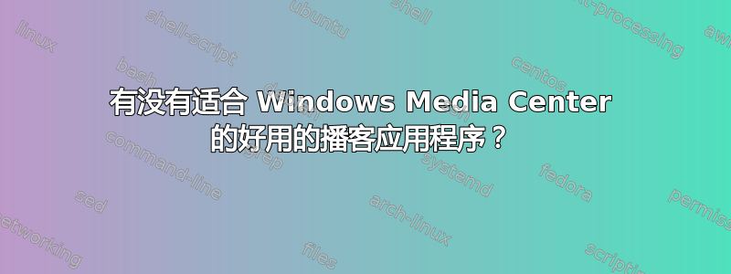 有没有适合 Windows Media Center 的好用的播客应用程序？