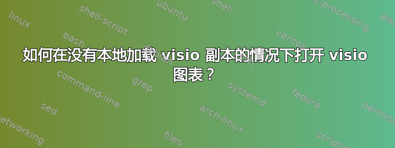 如何在没有本地加载 visio 副本的情况下打开 visio 图表？