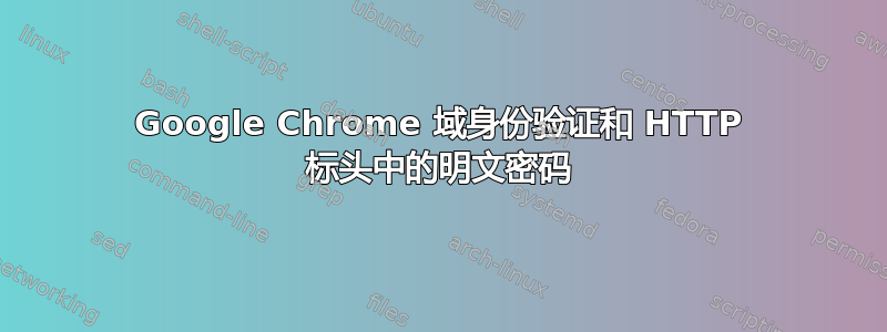 Google Chrome 域身份验证和 HTTP 标头中的明文密码