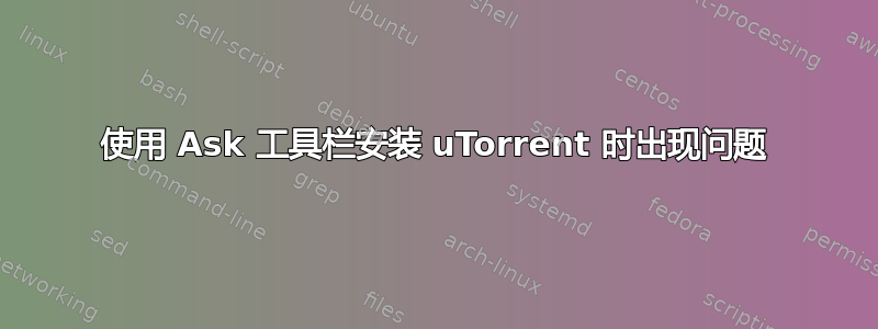 使用 Ask 工具栏安装 uTorrent 时出现问题