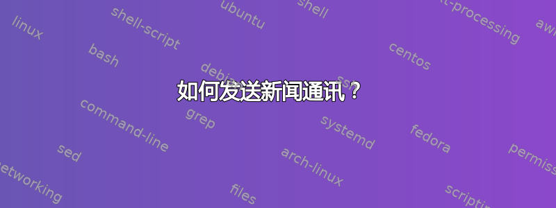 如何发送新闻通讯？ 