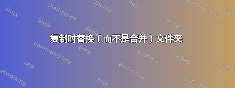 复制时替换（而不是合并）文件夹