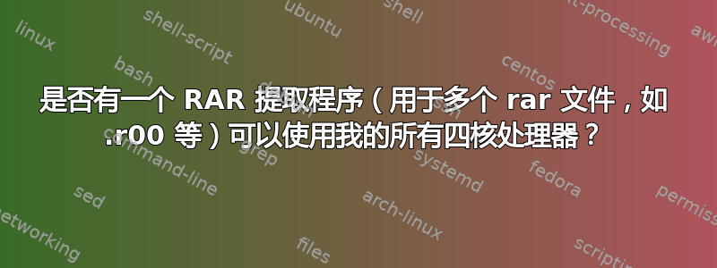 是否有一个 RAR 提取程序（用于多个 rar 文件，如 .r00 等）可以使用我的所有四核处理器？