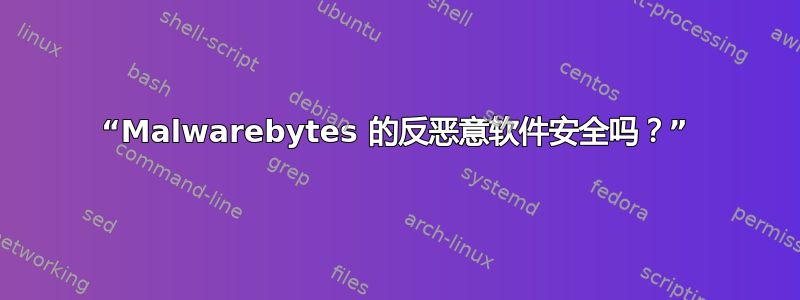 “Malwarebytes 的反恶意软件安全吗？”