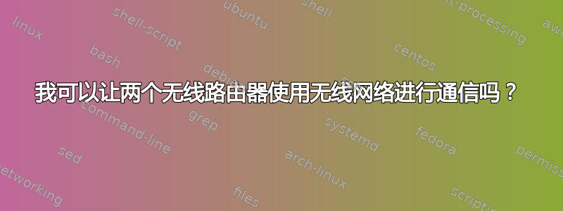 我可以让两个无线路由器使用无线网络进行通信吗？