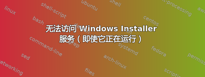 无法访问 Windows Installer 服务（即使它正在运行）