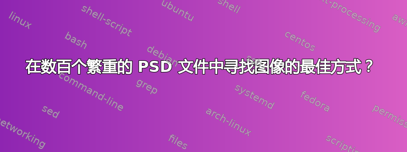 在数百个繁重的 PSD 文件中寻找图像的最佳方式？