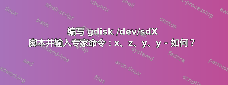 编写 gdisk /dev/sdX 脚本并输入专家命令：x、z、y、y - 如何？