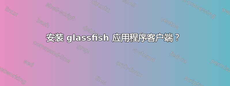 安装 glassfish 应用程序客户端？