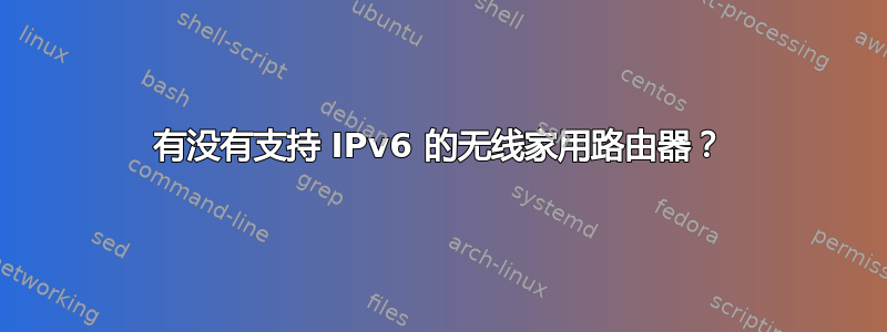 有没有支持 IPv6 的无线家用路由器？