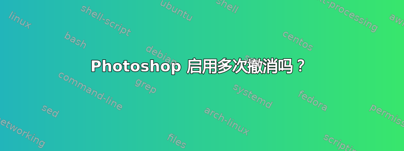 Photoshop 启用多次撤消吗？